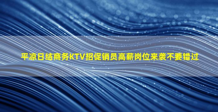 平凉日结商务KTV招促销员高薪岗位来袭不要错过