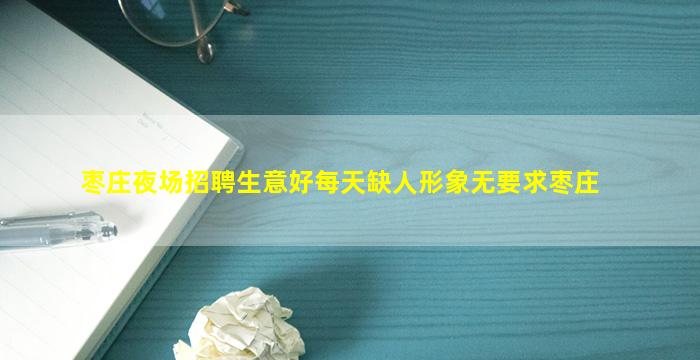 枣庄夜场招聘生意好每天缺人形象无要求枣庄